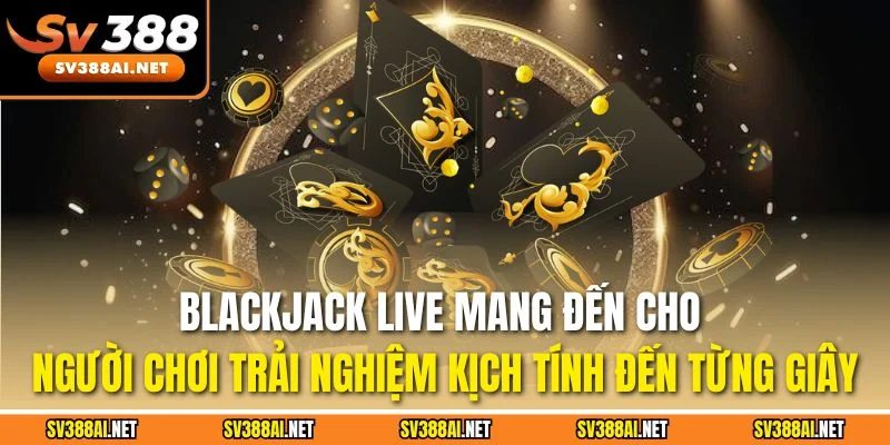 Blackjack Live mang đến cho người chơi trải nghiệm kịch tính đến từng giây