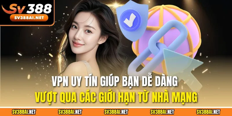 VPN uy tín giúp bạn dễ dàng vượt qua các giới hạn từ nhà mạng